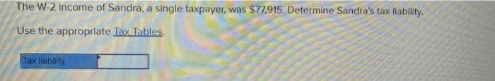 The W-2 income of Sandra, a single taxpayer, was $77,915. Determine Sandra's tax llablity.
Use the appropriate Tax Tables.
Tax liability
