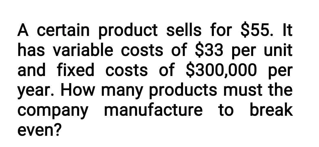 A certain product sells for $55. It
has variable costs of $33 per unit
and fixed costs of $300,000 per
year. How many products must the
company manufacture to break
even?