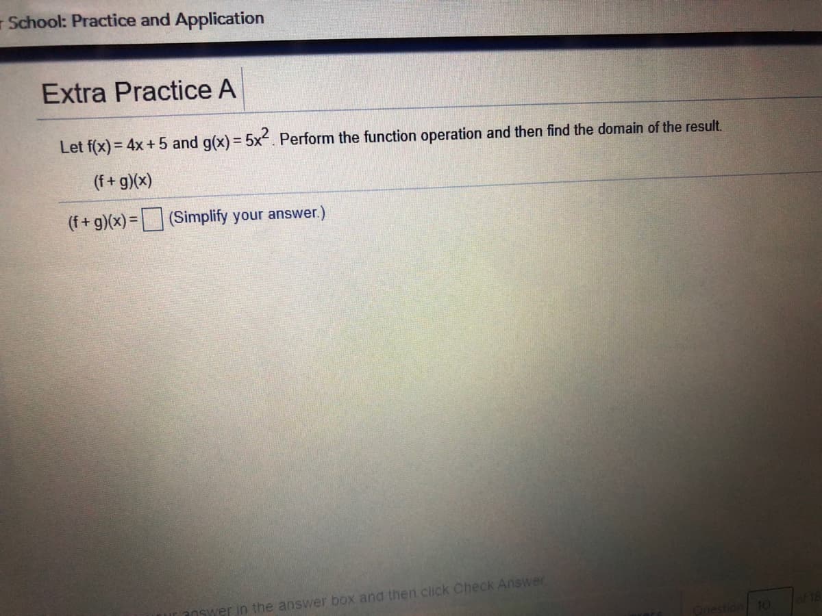 - School: Practice and Application
Extra Practice A
Let f(x) = 4x + 5 and g(x)= 5x. Perform the function operation and then find the domain of the result.
(f+ g)(x)
(f+ g)(x) = (Simplify your answer.)
aOswer in the answer box and then click Check Answer
of 18
Question 10
