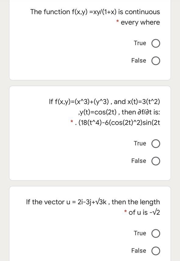 The function f(x,y) =xy/(1+x) is continuous
every where
True O
False O
If f(x.y)=(x^3)+(y^3), and x(t)=3(t^2)
„y(t)=cos(2t), then aflat is:
*. (18(t^4)-6(cos(2t)^2)sin(2t
True O
False O
If the vector u = 2i-3j+v3k , then the length
* of u is -v2
True O
False O
