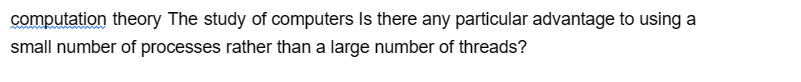 computation theory The study of computers Is there any particular advantage to using a
small number of processes rather than a large number of threads?