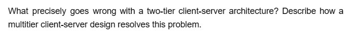 What precisely goes wrong with a two-tier client-server architecture? Describe how a
multitier client-server design resolves this problem.