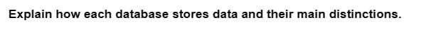 Explain how each database stores data and their main distinctions.