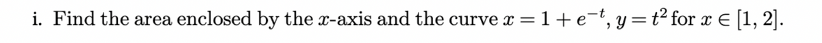 i. Find the area enclosed by the x-axis and the curve x = 1 + e¯², y = t² for x = [1, 2].