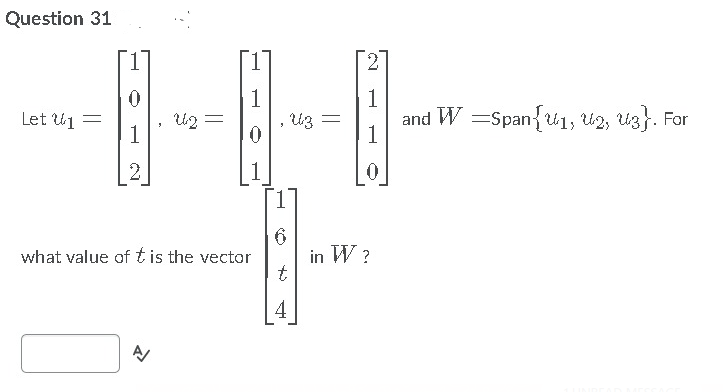 Question 31
2
1
1
U2 =
1
and W =Span{u1; U2, U3}. For
1
Let Uj =
Uz =
1
1.
6.
in W ?
what value oft is the vector
4
