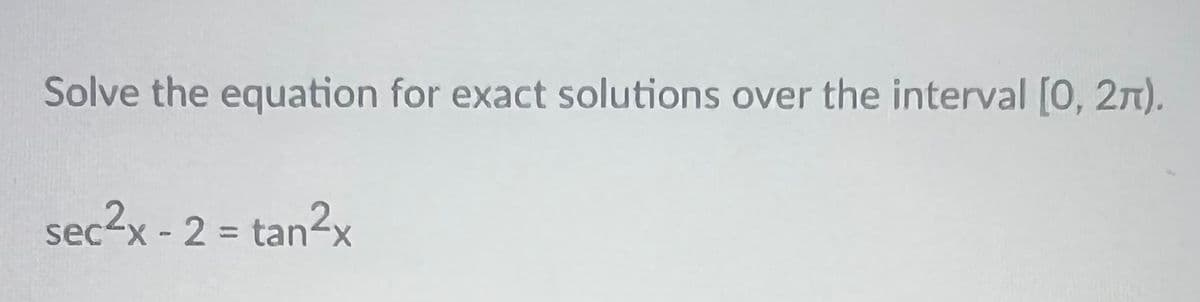 Solve the equation for exact solutions over the interval [0, 2π).
sec²x - 2 = tan²x