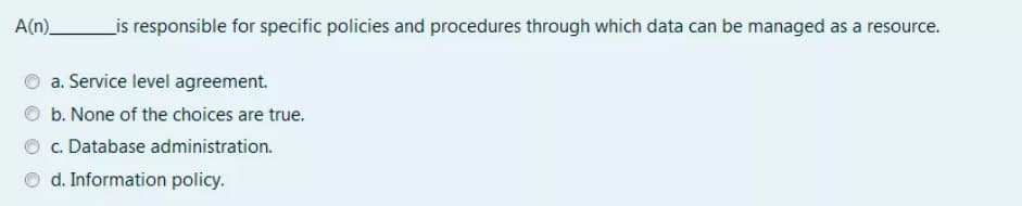 A(n)_
is responsible for specific policies and procedures through which data can be managed as a resource.
a. Service level agreement.
b. None of the choices are true.
c. Database administration.
d. Information policy.
