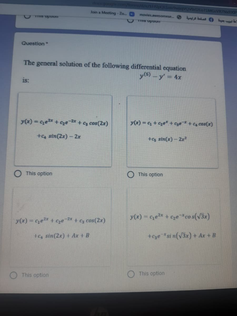 doos goo
lorms/d/e/1FAlpQLSeis9wjiqvOVB12Eo71MGSVR7NxRXIP
Join a Meeting- ..
movies.awesomese.. O d ll O ag
Question
The general solution of the following differential equation
y(5) – y' = 4x
is:
y(x) = ce + cze2* + cg cos(2x)
y(x) = +cze" + Cge*+ Cq cos(x)
+q, sin(2x) - 2x
+cg sin(x) – 2x?
This option
This option
y(x) - ce + czeco s(V3x)
y(x) = ce + cye 2* + cg cos(2x)
ta sin(2x) + Ax + B
+ege "si n(v3x) + Ax + B
This option
This option
