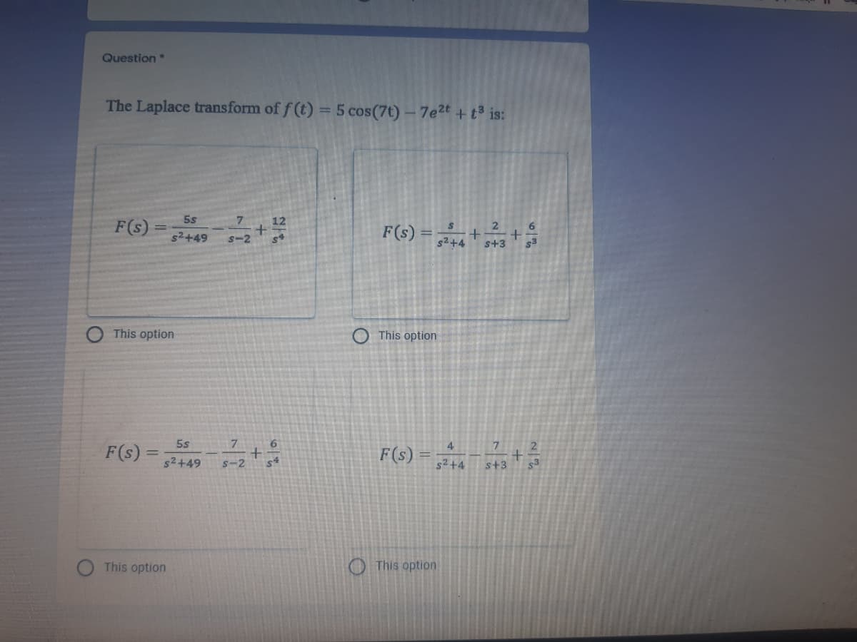 Question
The Laplace transform of f (t) = 5 cos(7t)- 7e2t +t³ is:
5s
F(s)
, *
2
6.
F(s) =
s2+4
S-2
s+3
This option
O This option
7
F(s) = +:
4.
F(s)
$2+49
S-2
s2+4 s+3
This option
This option
