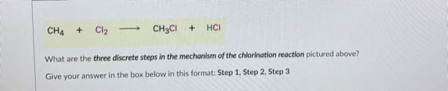 CH4
Cl2
CH3CI +
HCI
>
What are the three discrete steps in the mechanism of the chlorination reaction pictured above?
Give your answer in the box below in this format: Step 1, Step 2, Step 3
