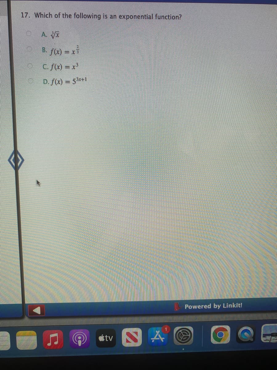 17. Which of the following is an exponential function?
A.
B. f(x) = x
X 3
C. f) = x
D. f(x) = 53r+1
Powered by Linklt!
stv N
