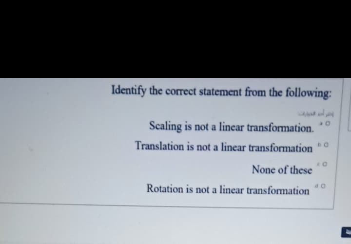 Identify the correct statement from the following:
Scaling is not a linear transformation.
Translation is not a linear transformation
None of these
Rotation is not a linear transformation
