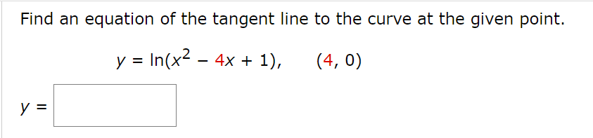 Find an equation of the tangent line to the curve at the given point.
y =
y = In(x² - 4x + 1),
(4,0)