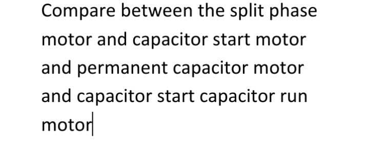 Compare between the split phase
motor and capacitor start motor
and permanent capacitor motor
and capacitor start capacitor run
motor
