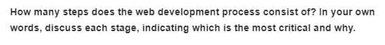 How many steps does the web development process consist of? In your own
words, discuss each stage, indicating which is the most critical and why.
