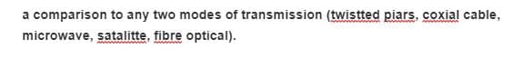 a comparison to any two modes of transmission (twistted piars, coxial cable,
microwave, satalitte, fibre optical).
