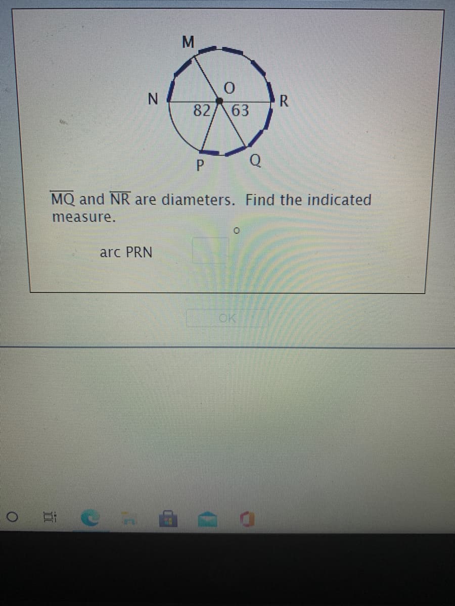 N.
82/ 63
Q
MQ and NR are diameters. Find the indicated
measure.
arc PRN
OK
R.
