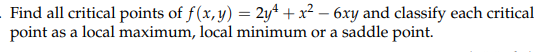 Find all critical points of f(x, y) = 2y* + x² – 6xy and classify each critical
point as a local maximum, local minimum or a saddle point.
