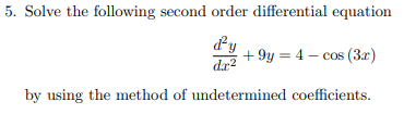 5. Solve the following second order differential equation
dy
+ 9y = 4 – cos (3x)
dr2
by using the method of undetermined coefficients.
