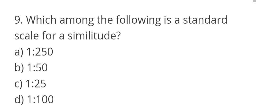 9. Which among the following is a standard
scale for a similitude?
a) 1:250
b) 1:50
c) 1:25
d) 1:100
