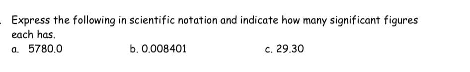 Express the following in scientific notation and indicate how many significant figures
each has.
a. 5780.0
b. 0.008401
c. 29.30
