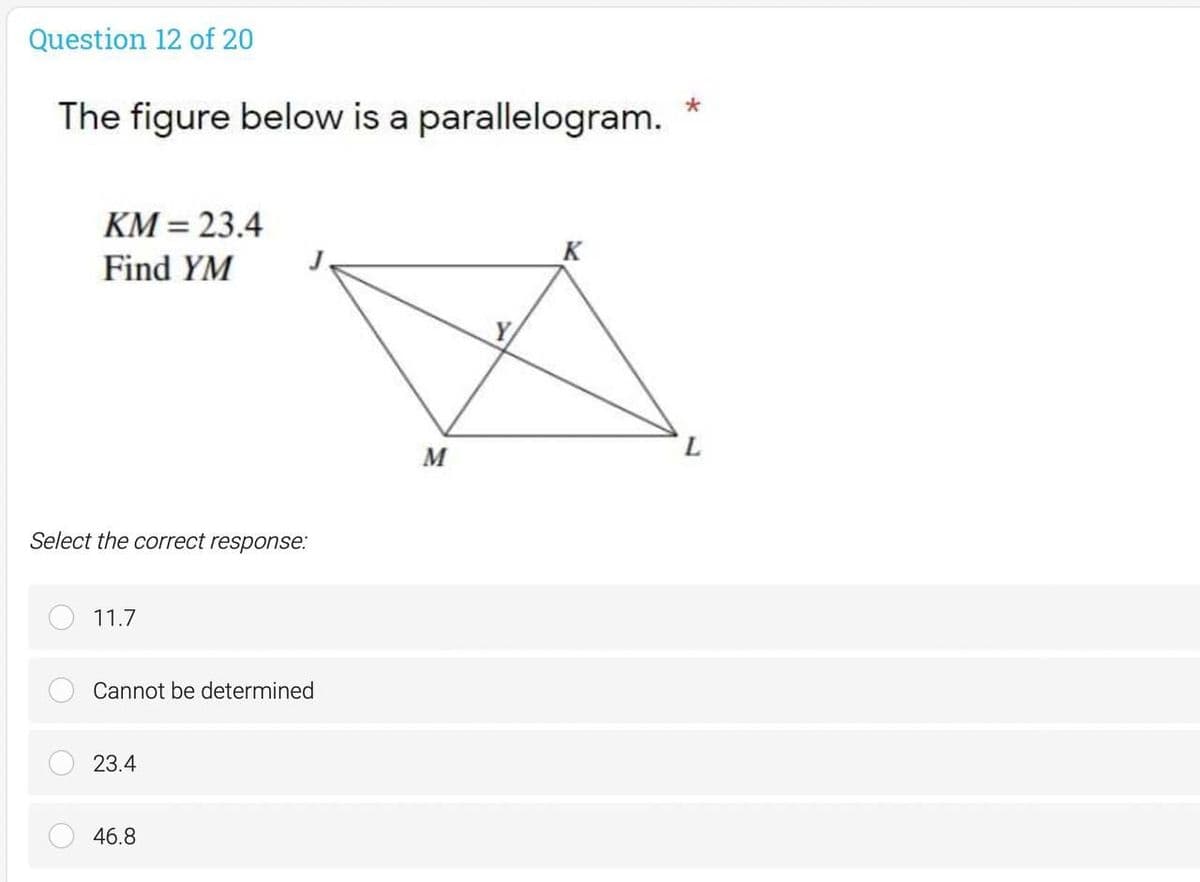 Question 12 of 20
The figure below is a parallelogram.
KM = 23.4
K
Find YM
M
Select the correct response:
11.7
Cannot be determined
23.4
46.8
1.
