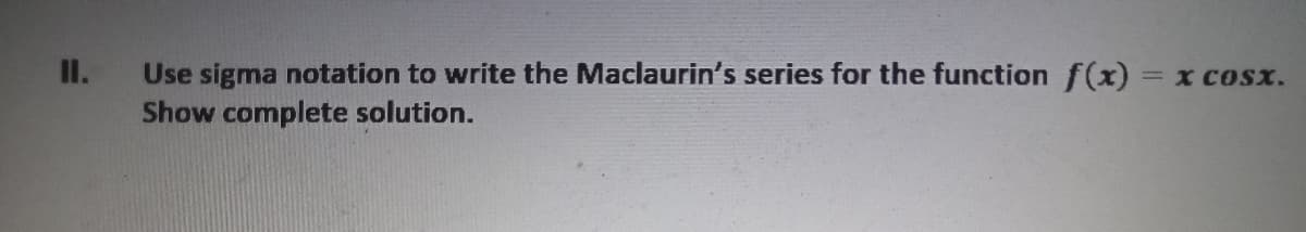 II.
Use sigma notation to write the Maclaurin's series for the function f(x)
x COSx.
Show complete solution.
