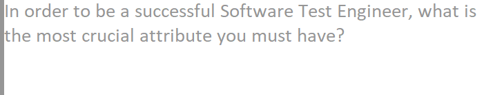 In order to be a successful Software Test Engineer, what is
the most crucial attribute you must have?
