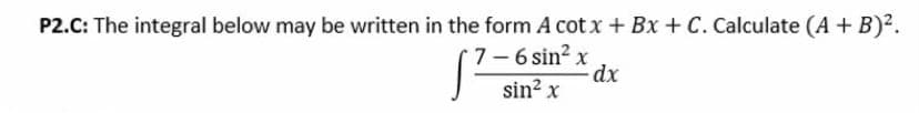 P2.C: The integral below may be written in the form A cot x + Bx + C. Calculate (A + B)².
7-6 sin? x
sin? x
