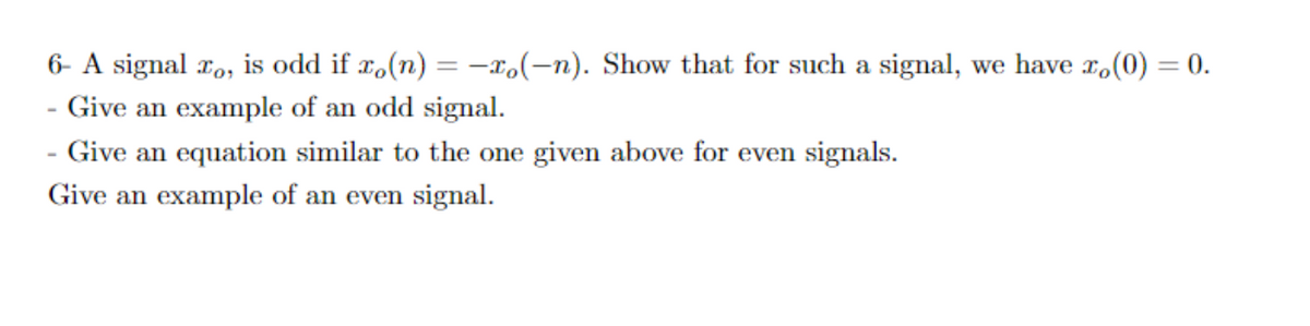 6- A signal ro, is odd if ro(n) = -1,(-n). Show that for such a signal, we have .(0) = 0.
- Give an example of an odd signal.
- Give an equation similar to the one given above for even signals.
Give an example of an even signal.
