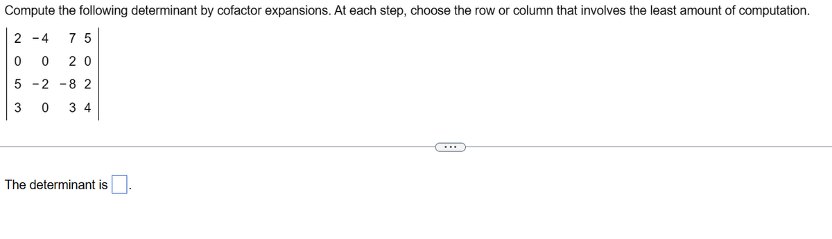 Compute the following determinant by cofactor expansions. At each step, choose the row or column that involves the least amount of computation.
2-4 75
0 20
5-2 -8 2
0
34
ܘ ܗ ܚ
3
The determinant is
(...