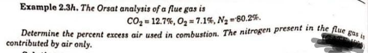 Example 2.3h. The Orsat analysis of a flue gas is
Determine the percent excess air used in combustion. The nitrogen present in the flue gas is
CO, = 12.7%, Og =7.1%,Ng=80.2%.
contributed by air only.