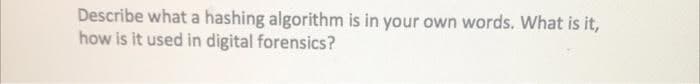 Describe what a hashing algorithm is in your own words. What is it,
how is it used in digital forensics?
