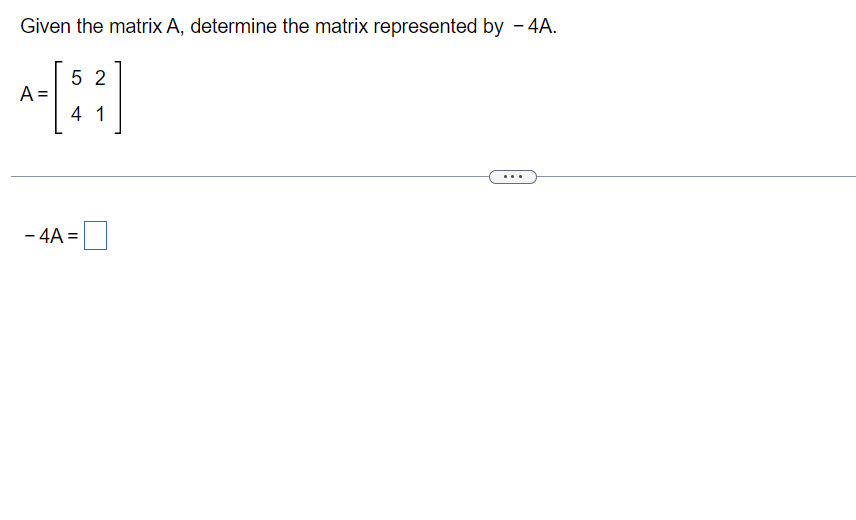 Given the matrix A, determine the matrix represented by - 4A.
A =
52
4 1
- 4A =