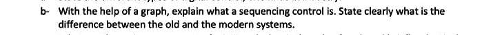 b- With the help of a graph, explain what a sequencing control is. State clearly what is the
difference between the old and the modern systems.