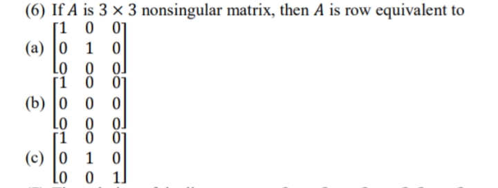 (6) If A is 3 × 3 nonsingular matrix, then A is row equivalent to
[1 0 0]
1 0
(a) |0
Lo 0 o]
[í ó ój
(b) |0 0 0
Lo 0 o]
(c) |0 1 0
Lo o
1]
