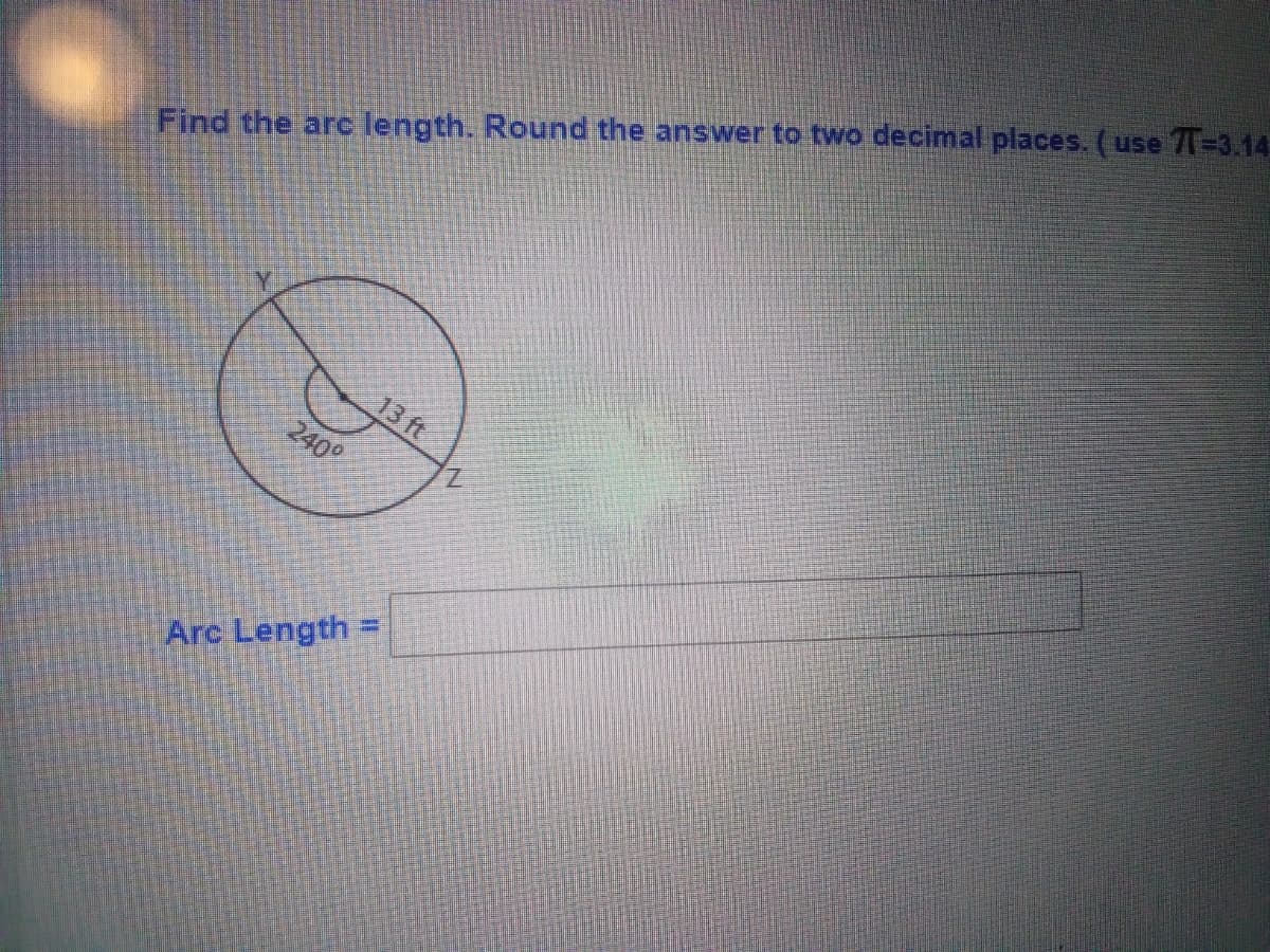 Find the arc length. Round the answer to two decimal places. (use 71=3.14
13 ft
240°
Z.
Arc Length
