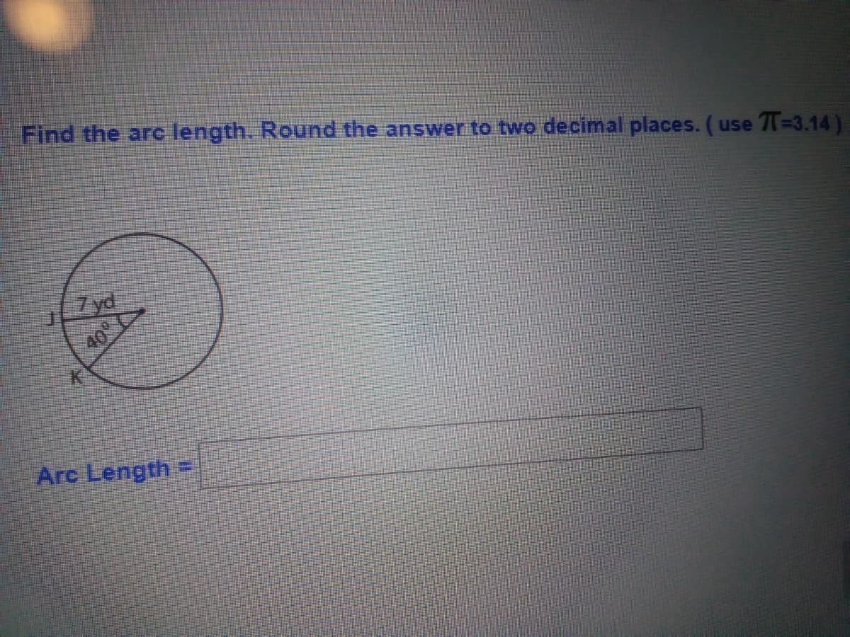 Find the are length. Round the answer to two decimal places. ( use 7=3.14)
7 yd
40°
K.
Arc Length
