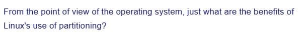From the point of view of the operating system, just what are the benefits of
Linux's use of partitioning?