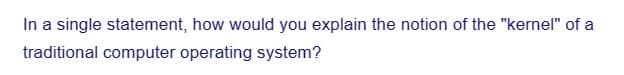 In a single statement, how would you explain the notion of the "kernel" of a
traditional computer operating system?