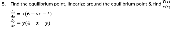 Y(s)
5. Find the equilibrium point, linearize around the equilibrium point & find-
X(s)
dx
= x(6 – sx – t)
dy = y(4 – x – y)
dt
dt
