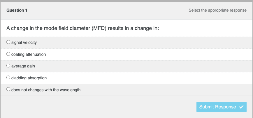 Question 1
A change in the mode field diameter (MFD) results in a change in:
signal velocity
coating attenuation
average gain
O cladding absorption
does not changes with the wavelength
Select the appropriate response
Submit Response