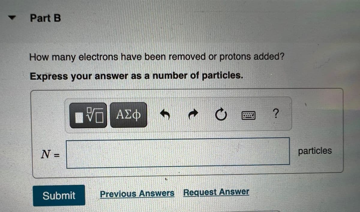 Part B
How many electrons have been removed or protons added?
Express your answer as a number of particles.
VG ΑΣΦ
?
N =
Submit
MARTEN
Previous Answers Request Answer
CUA
particles