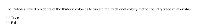 The British allowed residents of the thirteen colonies to violate the traditional colony-mother country trade relationship.
O True
False
