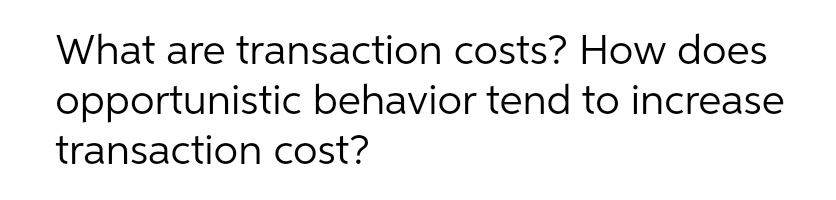 What are transaction costs? How does
opportunistic behavior tend to increase
transaction cost?
