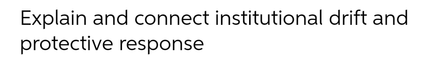 Explain and connect institutional drift and
protective response
