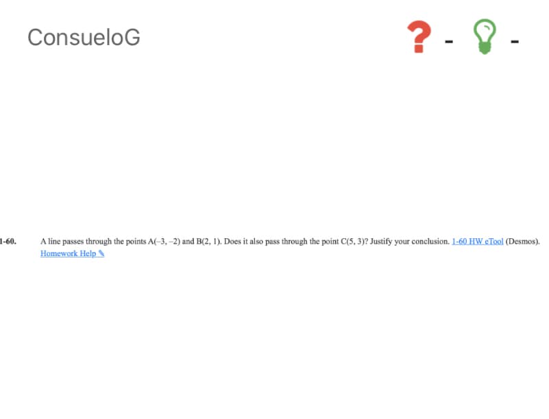 A line passes through the points A(-3, -2) and B(2, 1). Does it also pass through the point C(5, 3)? Justify your conclusion. 1-60 HW ¢Tool (Desmos).
Homework Help
