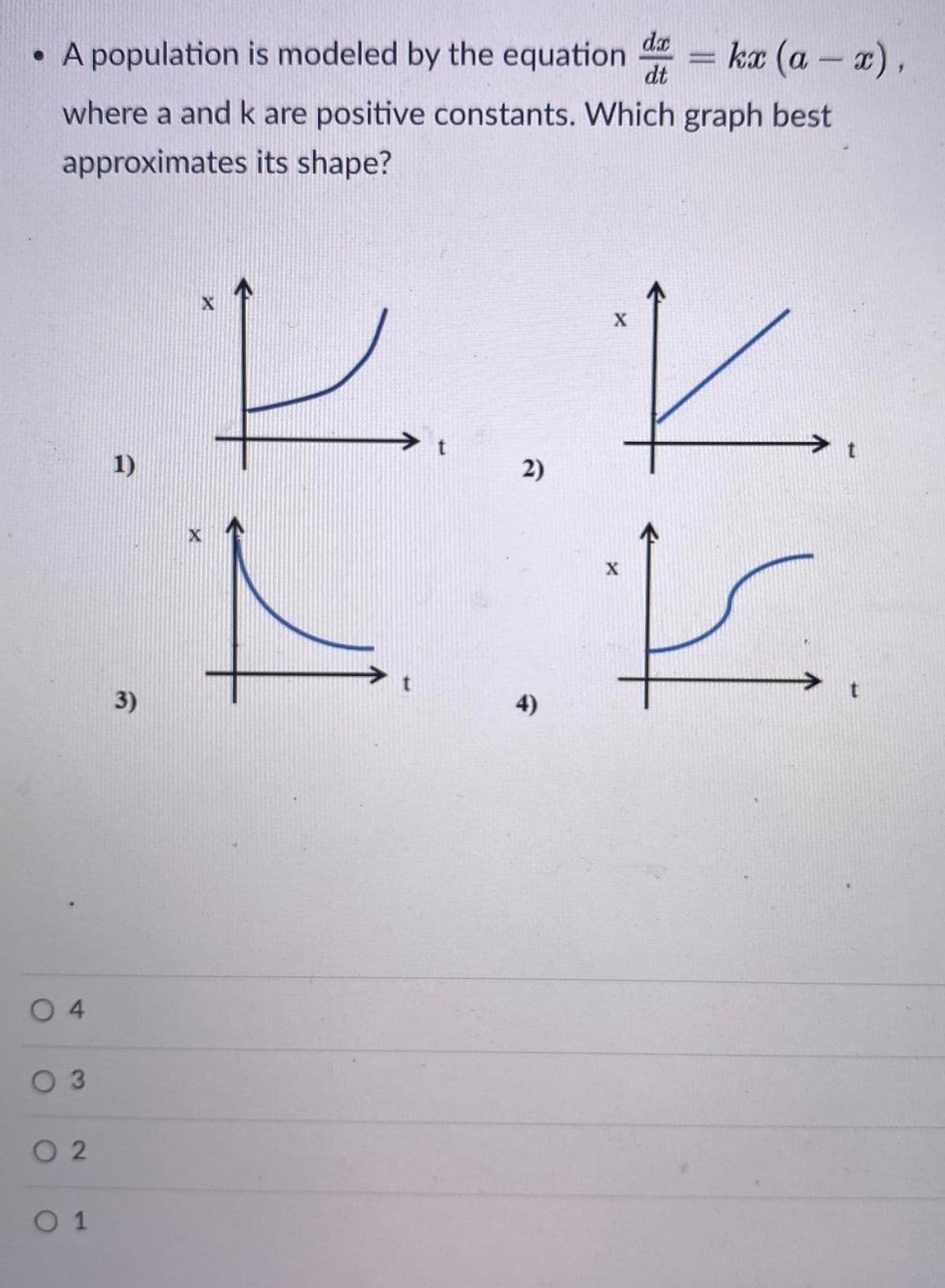 da
• A population is modeled by the equation
ka (a – x),
|
dt
where a and k are positive constants. Which graph best
approximates its shape?
1)
2)
X
3)
4)
0 4
O 3
O 2
O 1
