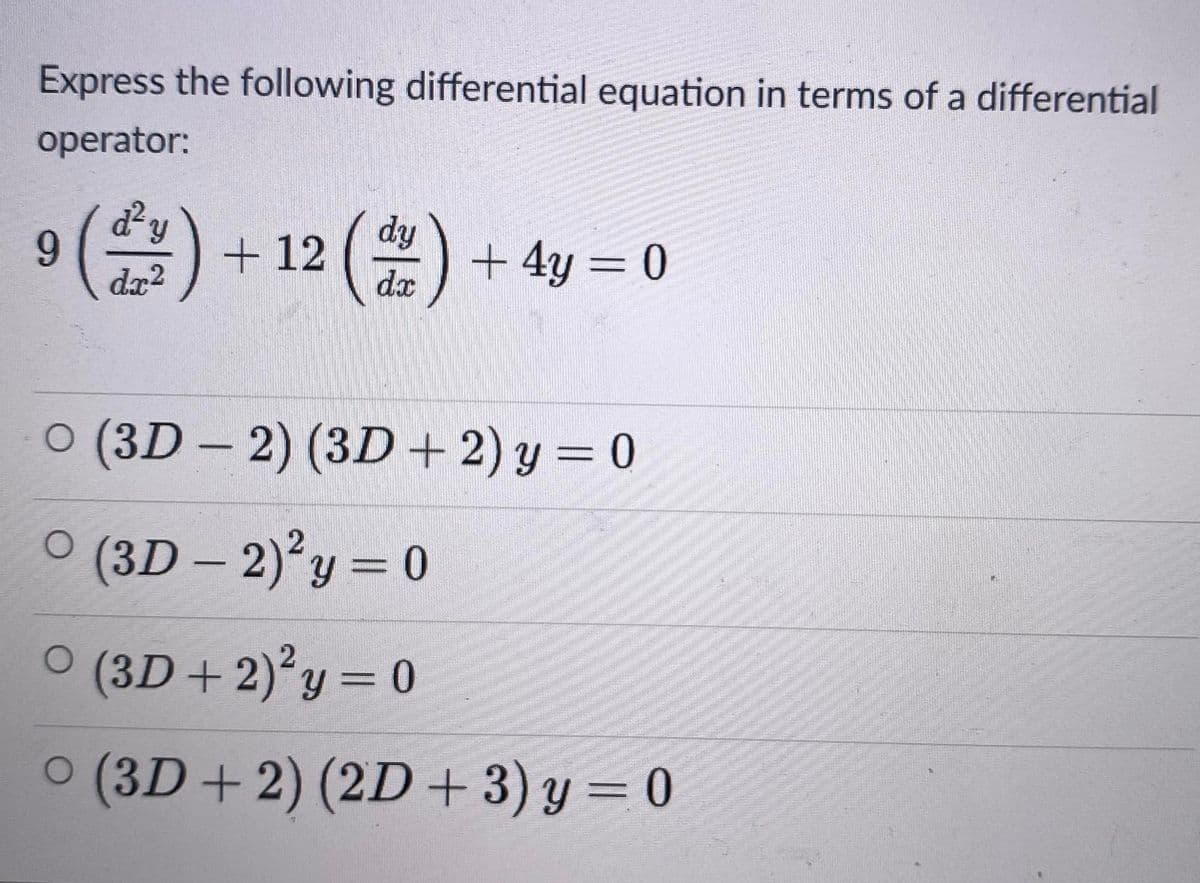 Express the following differential equation in terms of a differential
operator:
(含)
d'y
dy
+ 12
dx
+ 4y = 0
dr2
O (3D – 2) (3D +2) y = 0
O (3D – 2)²y = 0
O (3D + 2)y = 0
0 (3D+ 2) (2D+ 3) y = 0
