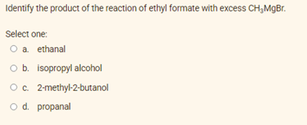 Identify the product of the reaction of ethyl formate with excess CH₂MgBr.
Select one:
O a. ethanal
O b. isopropyl alcohol
O c. 2-methyl-2-butanol
O d. propanal